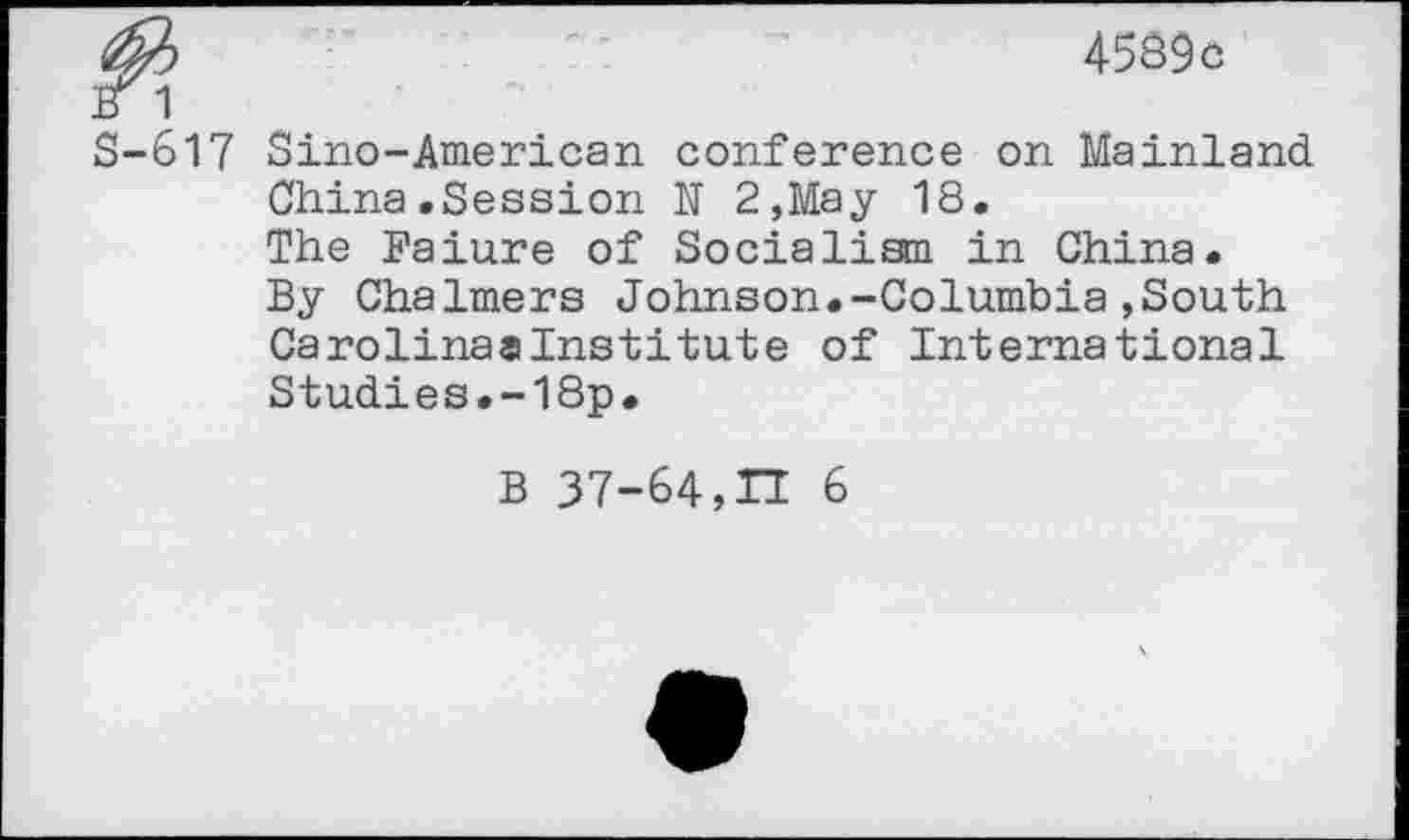 ﻿M	'	4539c
B 1
S-617 Sino-American conference on Mainland China.Session N 2,May 18.
The Faiure of Socialism in China.
By Chalmers Johnson.-Columbia.South Carolinaalnstitute of International Studies.-18p.